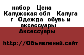 набор › Цена ­ 400 - Калужская обл., Калуга г. Одежда, обувь и аксессуары » Аксессуары   